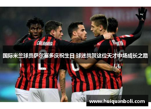国际米兰球员萨尔塞多庆祝生日 球迷共贺这位天才中场成长之路