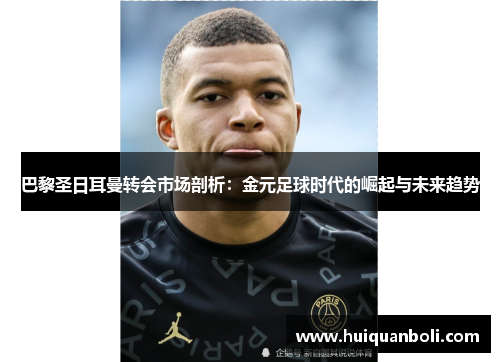 巴黎圣日耳曼转会市场剖析：金元足球时代的崛起与未来趋势