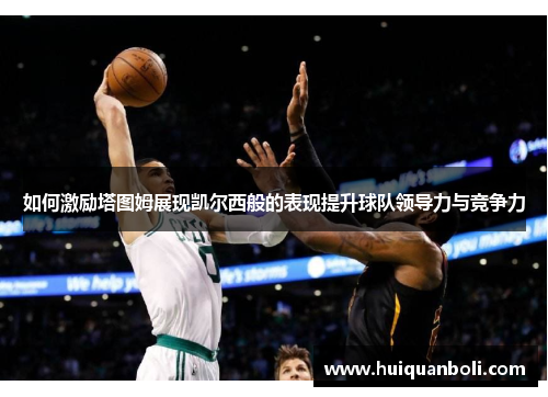 如何激励塔图姆展现凯尔西般的表现提升球队领导力与竞争力