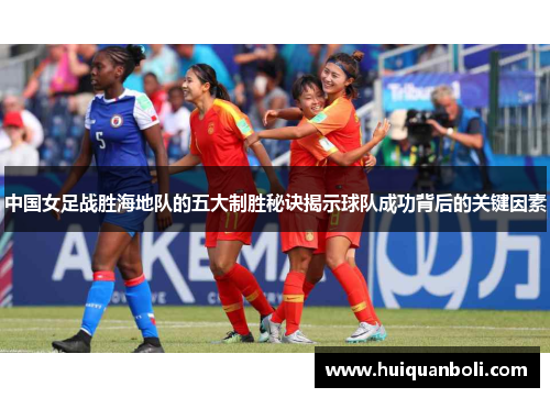 中国女足战胜海地队的五大制胜秘诀揭示球队成功背后的关键因素