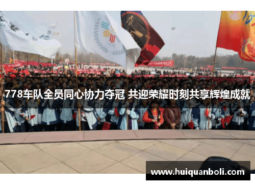 778车队全员同心协力夺冠 共迎荣耀时刻共享辉煌成就