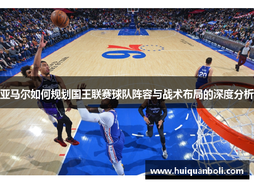 亚马尔如何规划国王联赛球队阵容与战术布局的深度分析