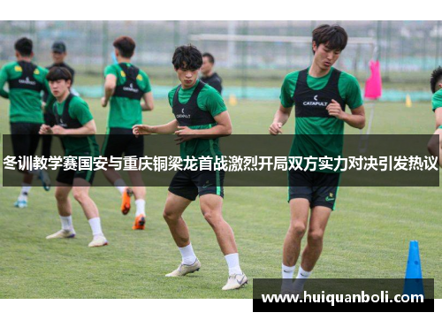 冬训教学赛国安与重庆铜梁龙首战激烈开局双方实力对决引发热议
