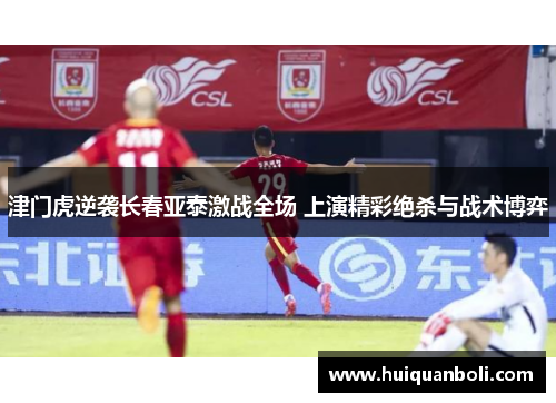 津门虎逆袭长春亚泰激战全场 上演精彩绝杀与战术博弈