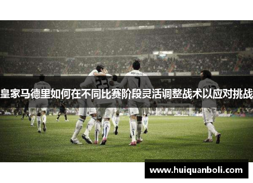 皇家马德里如何在不同比赛阶段灵活调整战术以应对挑战