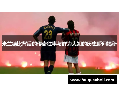 米兰德比背后的传奇往事与鲜为人知的历史瞬间揭秘