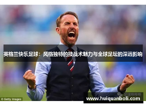 英格兰快乐足球：风格独特的技战术魅力与全球足坛的深远影响
