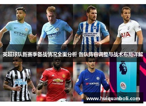 英超球队新赛季备战情况全面分析 各队阵容调整与战术布局详解