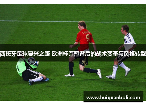 西班牙足球复兴之路 欧洲杯夺冠背后的战术变革与风格转型