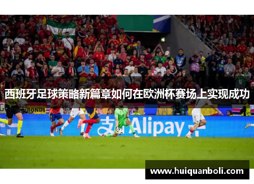 西班牙足球策略新篇章如何在欧洲杯赛场上实现成功