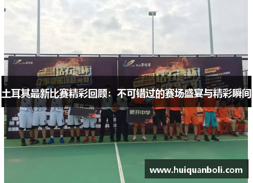 土耳其最新比赛精彩回顾：不可错过的赛场盛宴与精彩瞬间