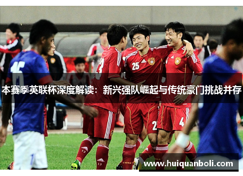 本赛季英联杯深度解读：新兴强队崛起与传统豪门挑战并存