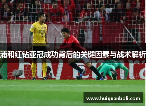 浦和红钻亚冠成功背后的关键因素与战术解析