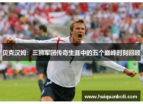 贝克汉姆：三狮军团传奇生涯中的五个巅峰时刻回顾