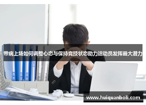 带病上场如何调整心态与保持竞技状态助力运动员发挥最大潜力 带病上场如何调整心态与保持竞技状态助力运动员发挥最大潜力