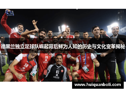 德黑兰独立足球队崛起背后鲜为人知的历史与文化变革揭秘