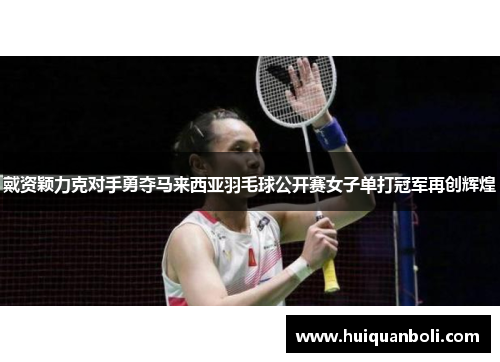 戴资颖力克对手勇夺马来西亚羽毛球公开赛女子单打冠军再创辉煌