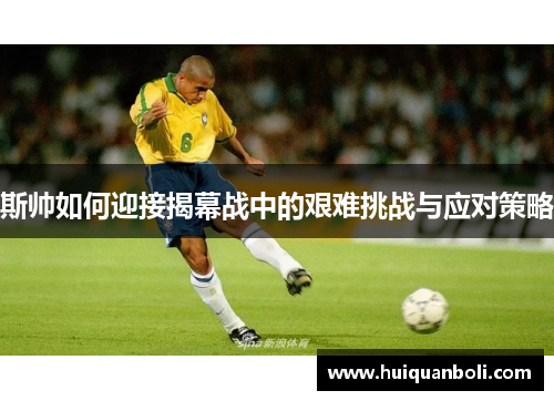 斯帅如何迎接揭幕战中的艰难挑战与应对策略 斯帅如何迎接揭幕战中的艰难挑战与应对策略