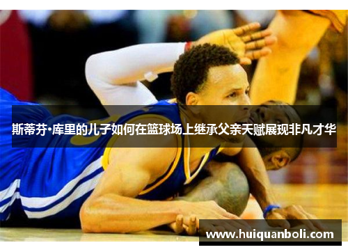 斯蒂芬·库里的儿子如何在篮球场上继承父亲天赋展现非凡才华