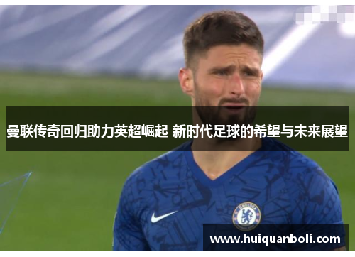 曼联传奇回归助力英超崛起 新时代足球的希望与未来展望